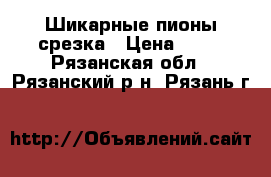 Шикарные пионы срезка › Цена ­ 30 - Рязанская обл., Рязанский р-н, Рязань г.  »    